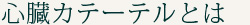 心臓カテーテルとは