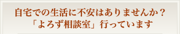 自宅での生活に不安はありませんか？ よろず相談室